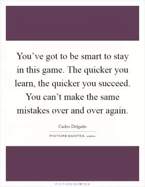 You’ve got to be smart to stay in this game. The quicker you learn, the quicker you succeed. You can’t make the same mistakes over and over again Picture Quote #1
