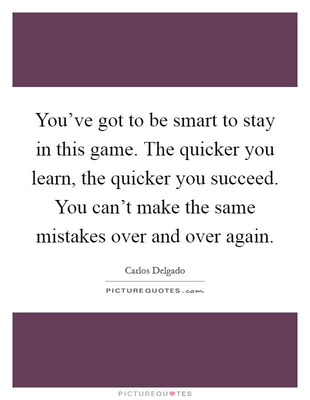 You've got to be smart to stay in this game. The quicker you learn, the quicker you succeed. You can't make the same mistakes over and over again. Picture Quote #1