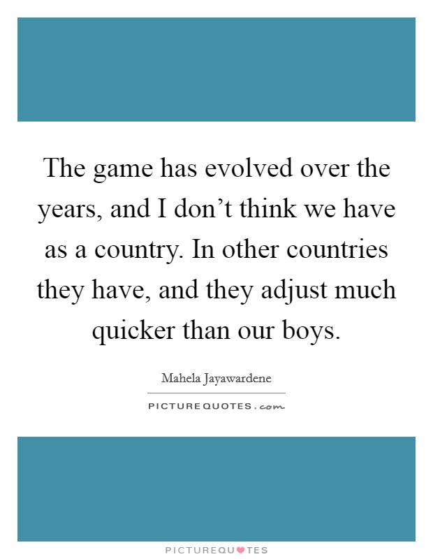 The game has evolved over the years, and I don't think we have as a country. In other countries they have, and they adjust much quicker than our boys. Picture Quote #1