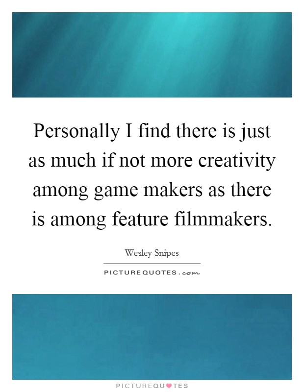 Personally I find there is just as much if not more creativity among game makers as there is among feature filmmakers. Picture Quote #1