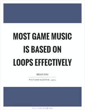 Most game music is based on loops effectively Picture Quote #1