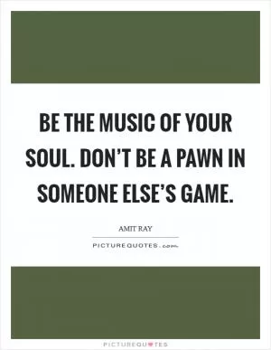 Be the music of your soul. Don’t be a pawn in someone else’s game Picture Quote #1