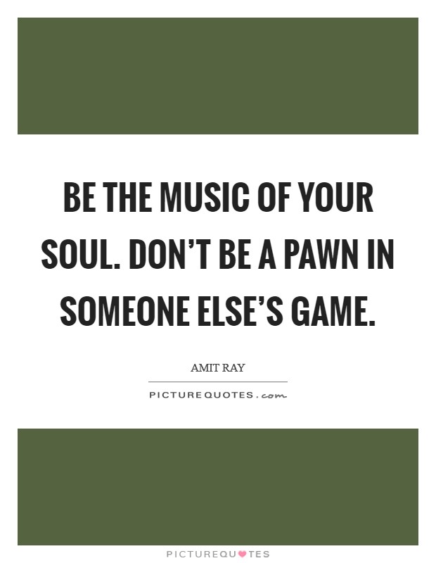 Be the music of your soul. Don't be a pawn in someone else's game. Picture Quote #1