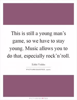 This is still a young man’s game, so we have to stay young. Music allows you to do that, especially rock’n’roll Picture Quote #1