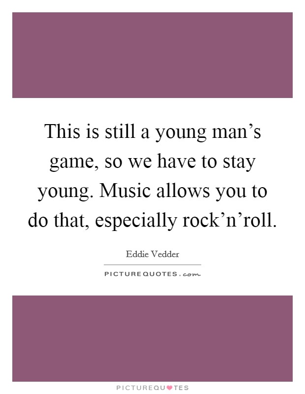 This is still a young man's game, so we have to stay young. Music allows you to do that, especially rock'n'roll. Picture Quote #1
