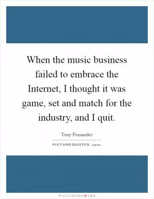 When the music business failed to embrace the Internet, I thought it was game, set and match for the industry, and I quit Picture Quote #1