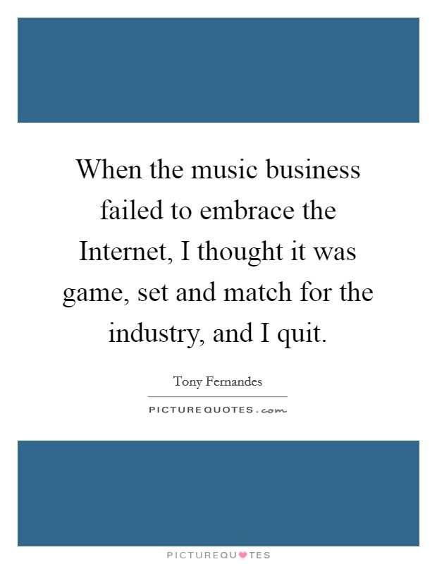 When the music business failed to embrace the Internet, I thought it was game, set and match for the industry, and I quit. Picture Quote #1