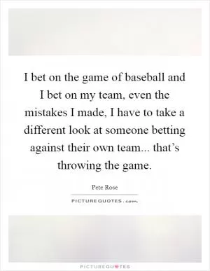 I bet on the game of baseball and I bet on my team, even the mistakes I made, I have to take a different look at someone betting against their own team... that’s throwing the game Picture Quote #1