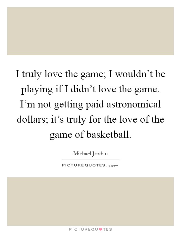 I truly love the game; I wouldn't be playing if I didn't love the game. I'm not getting paid astronomical dollars; it's truly for the love of the game of basketball. Picture Quote #1