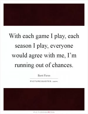 With each game I play, each season I play, everyone would agree with me, I’m running out of chances Picture Quote #1