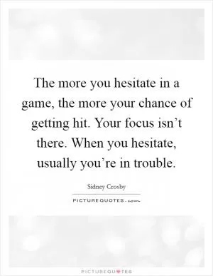 The more you hesitate in a game, the more your chance of getting hit. Your focus isn’t there. When you hesitate, usually you’re in trouble Picture Quote #1