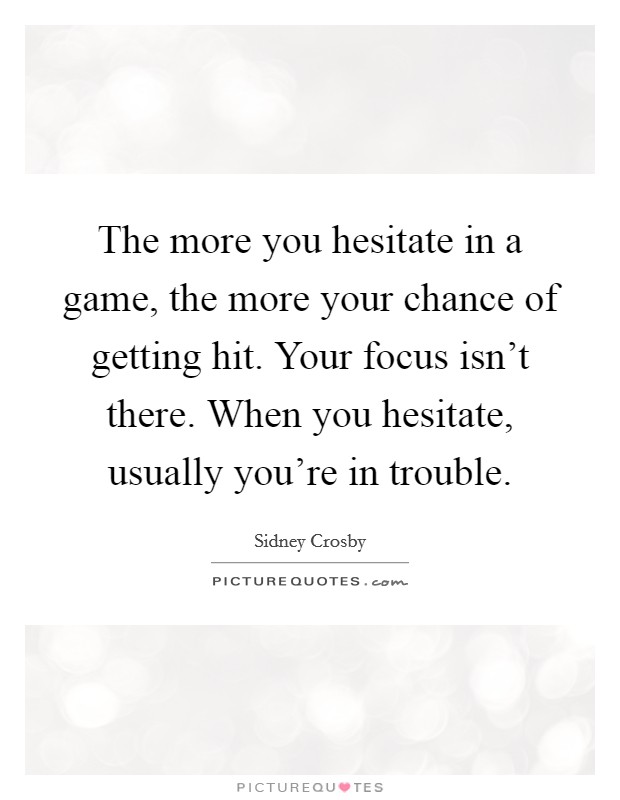 The more you hesitate in a game, the more your chance of getting hit. Your focus isn't there. When you hesitate, usually you're in trouble. Picture Quote #1