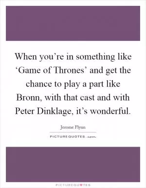 When you’re in something like ‘Game of Thrones’ and get the chance to play a part like Bronn, with that cast and with Peter Dinklage, it’s wonderful Picture Quote #1
