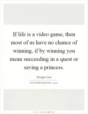 If life is a video game, then most of us have no chance of winning, if by winning you mean succeeding in a quest or saving a princess Picture Quote #1