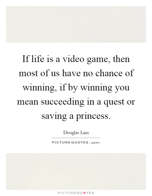 If life is a video game, then most of us have no chance of winning, if by winning you mean succeeding in a quest or saving a princess. Picture Quote #1