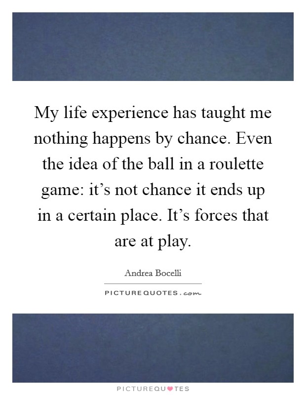 My life experience has taught me nothing happens by chance. Even the idea of the ball in a roulette game: it's not chance it ends up in a certain place. It's forces that are at play. Picture Quote #1
