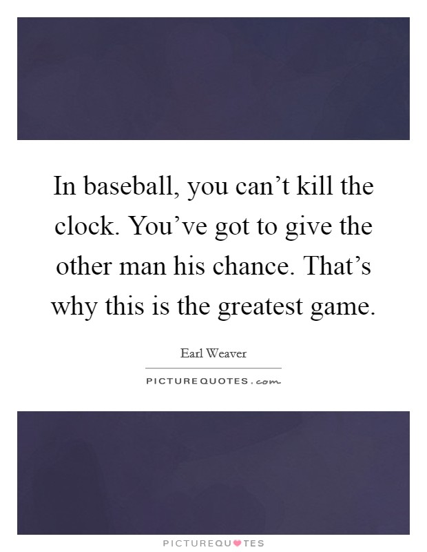 In baseball, you can't kill the clock. You've got to give the other man his chance. That's why this is the greatest game. Picture Quote #1