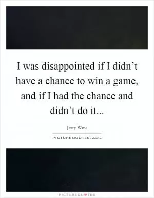 I was disappointed if I didn’t have a chance to win a game, and if I had the chance and didn’t do it Picture Quote #1