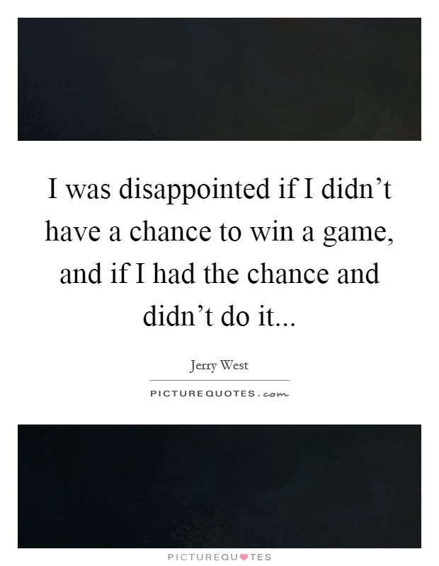 I was disappointed if I didn't have a chance to win a game, and if I had the chance and didn't do it... Picture Quote #1