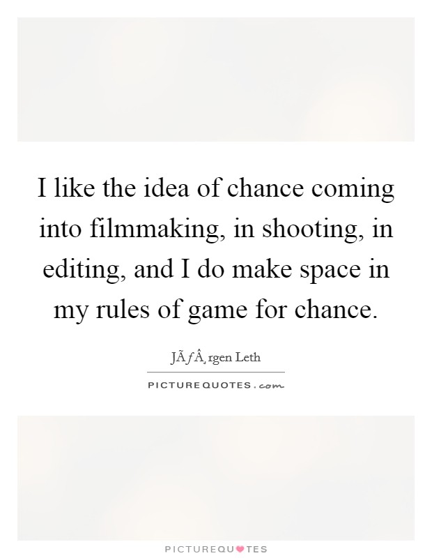 I like the idea of chance coming into filmmaking, in shooting, in editing, and I do make space in my rules of game for chance. Picture Quote #1