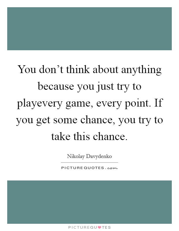 You don't think about anything because you just try to playevery game, every point. If you get some chance, you try to take this chance. Picture Quote #1