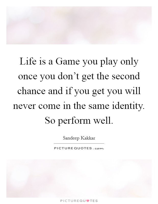 Life is a Game you play only once you don't get the second chance and if you get you will never come in the same identity. So perform well. Picture Quote #1