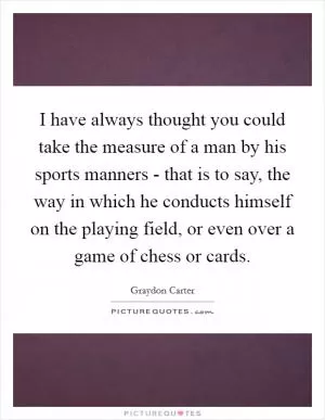 I have always thought you could take the measure of a man by his sports manners - that is to say, the way in which he conducts himself on the playing field, or even over a game of chess or cards Picture Quote #1
