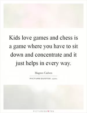 Kids love games and chess is a game where you have to sit down and concentrate and it just helps in every way Picture Quote #1