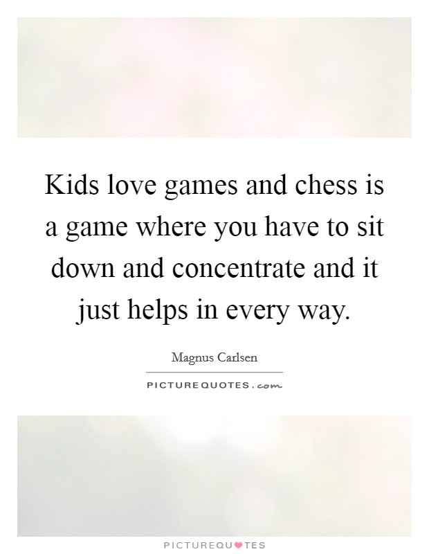 Kids love games and chess is a game where you have to sit down and concentrate and it just helps in every way. Picture Quote #1