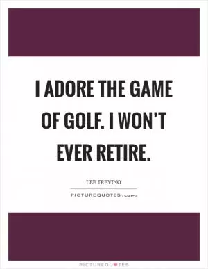 I adore the game of golf. I won’t ever retire Picture Quote #1