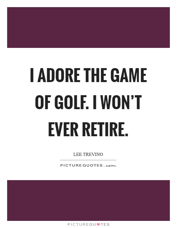 I adore the game of golf. I won't ever retire. Picture Quote #1