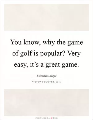 You know, why the game of golf is popular? Very easy, it’s a great game Picture Quote #1