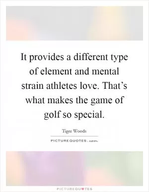 It provides a different type of element and mental strain athletes love. That’s what makes the game of golf so special Picture Quote #1