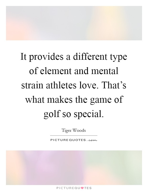 It provides a different type of element and mental strain athletes love. That's what makes the game of golf so special. Picture Quote #1