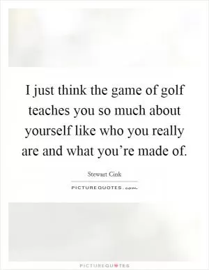 I just think the game of golf teaches you so much about yourself like who you really are and what you’re made of Picture Quote #1