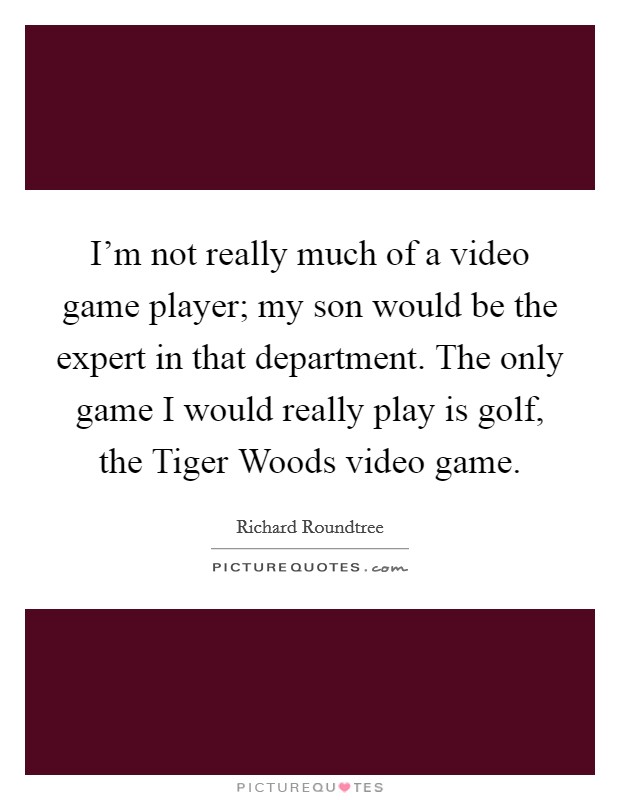 I'm not really much of a video game player; my son would be the expert in that department. The only game I would really play is golf, the Tiger Woods video game. Picture Quote #1