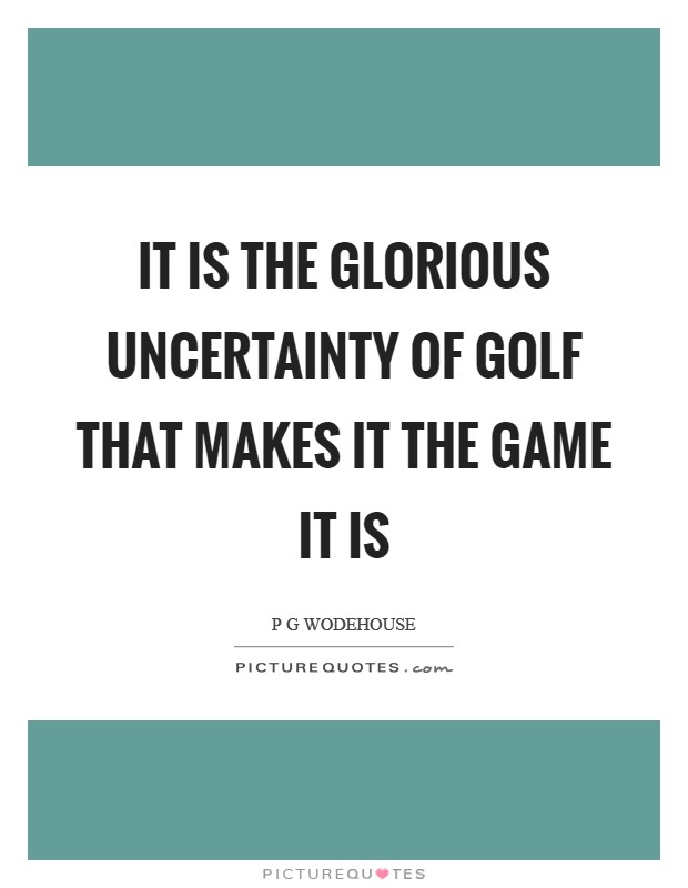 It is the glorious uncertainty of golf that makes it the game it is Picture Quote #1