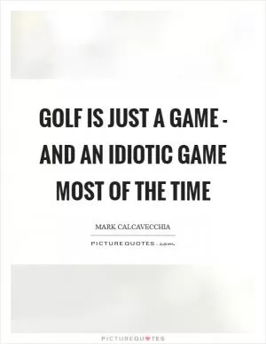 Golf is just a game - and an idiotic game most of the time Picture Quote #1