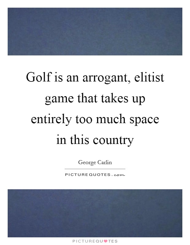 Golf is an arrogant, elitist game that takes up entirely too much space in this country Picture Quote #1