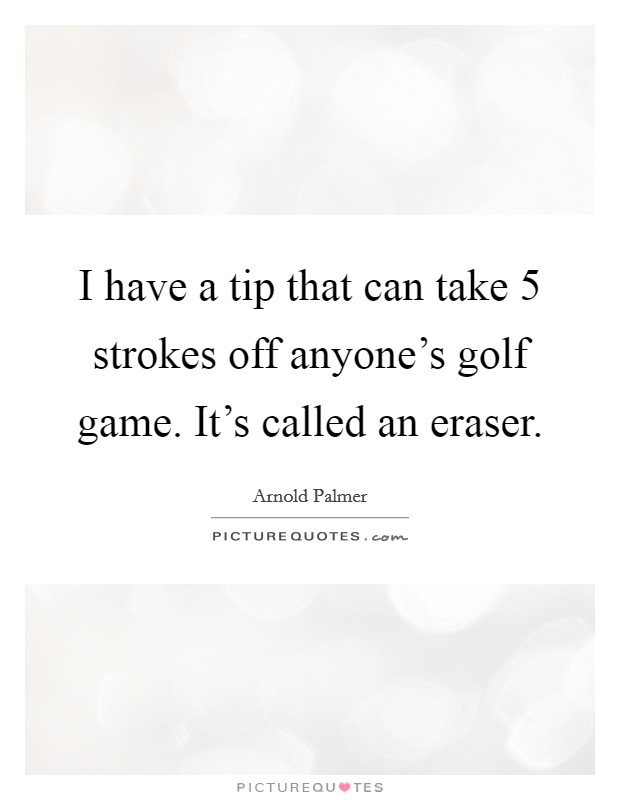 I have a tip that can take 5 strokes off anyone's golf game. It's called an eraser. Picture Quote #1