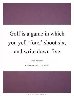 Golf is a game in which you yell ‘fore,’ shoot six, and write down five Picture Quote #1