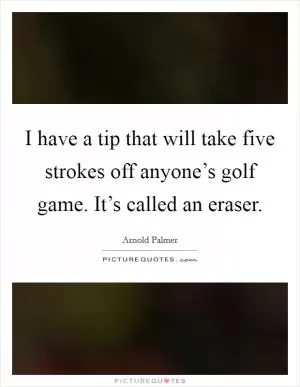 I have a tip that will take five strokes off anyone’s golf game. It’s called an eraser Picture Quote #1