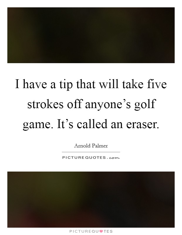 I have a tip that will take five strokes off anyone's golf game. It's called an eraser. Picture Quote #1