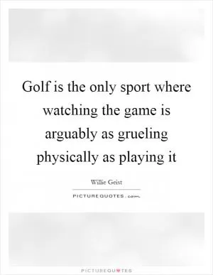 Golf is the only sport where watching the game is arguably as grueling physically as playing it Picture Quote #1