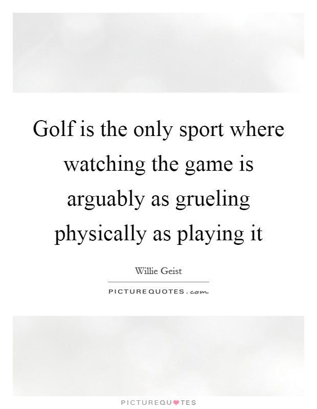 Golf is the only sport where watching the game is arguably as grueling physically as playing it Picture Quote #1