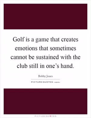 Golf is a game that creates emotions that sometimes cannot be sustained with the club still in one’s hand Picture Quote #1