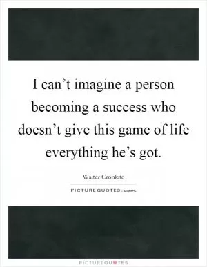 I can’t imagine a person becoming a success who doesn’t give this game of life everything he’s got Picture Quote #1