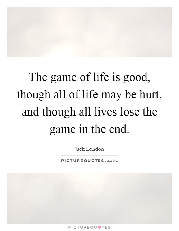 The game of life is good, though all of life may be hurt, and though all lives lose the game in the end. Picture Quote #1