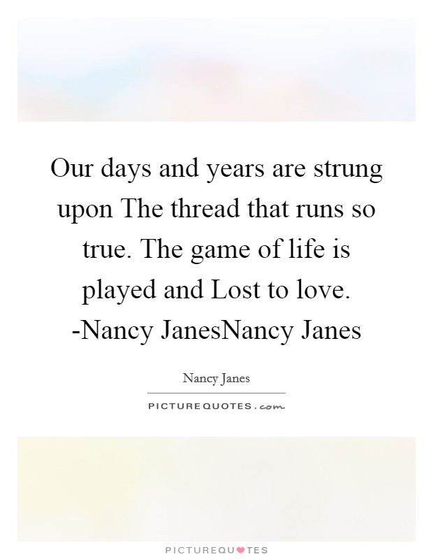 Our days and years are strung upon The thread that runs so true. The game of life is played and Lost to love. -Nancy JanesNancy Janes Picture Quote #1