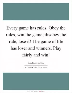 Every game has rules. Obey the rules, win the game; disobey the rule, lose it! The game of life has loser and winners. Play fairly and win! Picture Quote #1